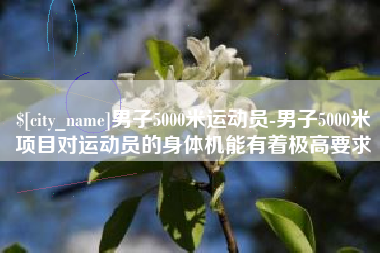 博罗男子5000米运动员-男子5000米项目对运动员的身体机能有着极高要求