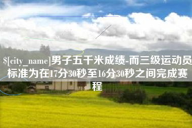 博罗男子五千米成绩-而三级运动员标准为在17分30秒至16分30秒之间完成赛程