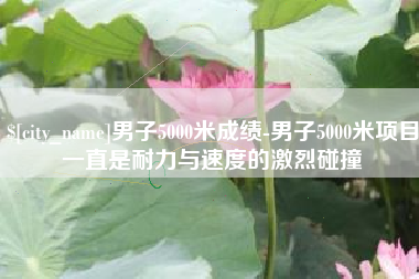 博罗男子5000米成绩-男子5000米项目一直是耐力与速度的激烈碰撞