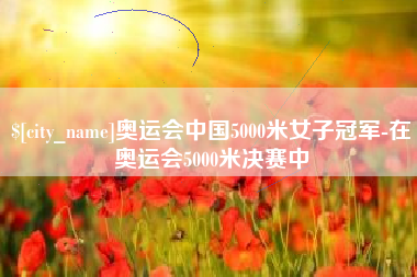 博罗奥运会中国5000米女子冠军-在奥运会5000米决赛中