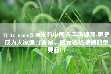 博罗5000米有中国选手吗视频-更是成为大家追寻答案、感受赛场激情的重要窗口