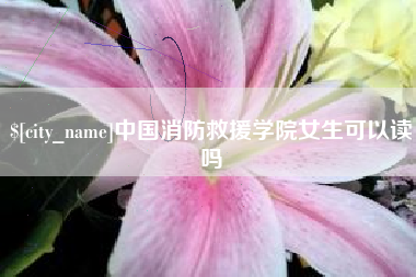 博罗中国消防救援学院女生可以读吗