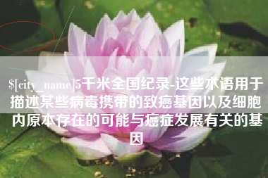 博罗5千米全国纪录-这些术语用于描述某些病毒携带的致癌基因以及细胞内原本存在的可能与癌症发展有关的基因