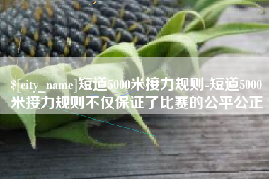 博罗短道5000米接力规则-短道5000米接力规则不仅保证了比赛的公平公正