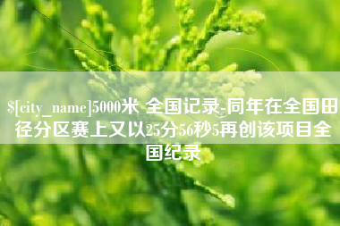 博罗5000米 全国记录-同年在全国田径分区赛上又以25分56秒5再创该项目全国纪录