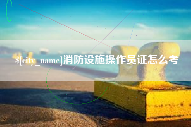 博罗消防设施操作员证怎么考