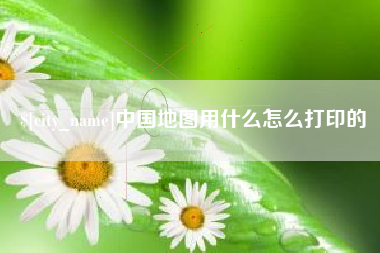 博罗中国地图用什么怎么打印的
