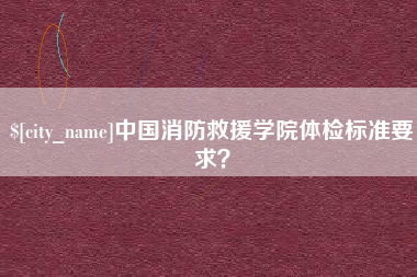 博罗中国消防救援学院体检标准要求？