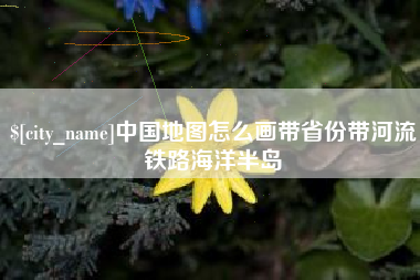 博罗中国地图怎么画带省份带河流铁路海洋半岛