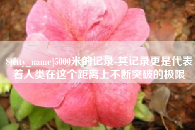 博罗5000米的记录-其记录更是代表着人类在这个距离上不断突破的极限