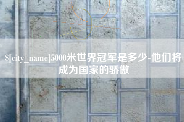 博罗5000米世界冠军是多少-他们将成为国家的骄傲