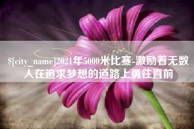 博罗2021年5000米比赛-激励着无数人在追求梦想的道路上勇往直前