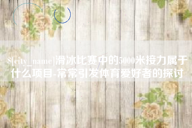 博罗滑冰比赛中的5000米接力属于什么项目-常常引发体育爱好者的探讨
