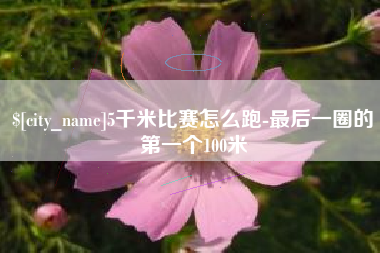 博罗5千米比赛怎么跑-最后一圈的第一个100米