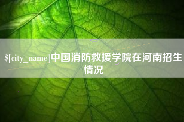 博罗中国消防救援学院在河南招生情况