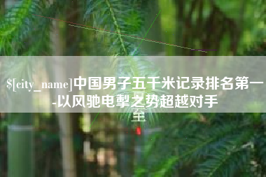 博罗中国男子五千米记录排名第一-以风驰电掣之势超越对手