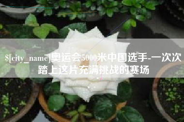 博罗奥运会5000米中国选手-一次次踏上这片充满挑战的赛场
