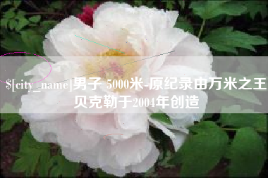 博罗男子 5000米-原纪录由万米之王贝克勒于2004年创造