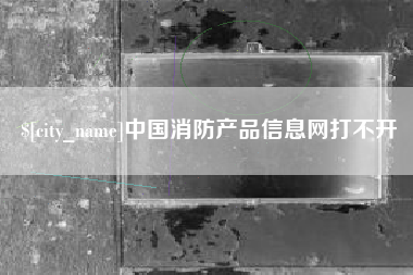 博罗中国消防产品信息网打不开