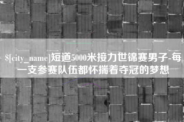 博罗短道5000米接力世锦赛男子-每一支参赛队伍都怀揣着夺冠的梦想