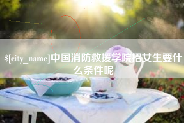 博罗中国消防救援学院招女生要什么条件呢