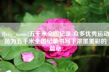 博罗五千米全国纪录-众多优秀运动员为五千米全国纪录书写下浓墨重彩的篇章
