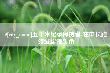 博罗五千米纪录保持者-在中长跑领域崭露头角