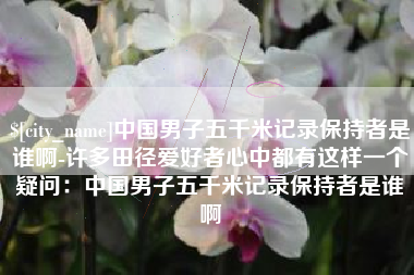 博罗中国男子五千米记录保持者是谁啊-许多田径爱好者心中都有这样一个疑问：中国男子五千米记录保持者是谁啊