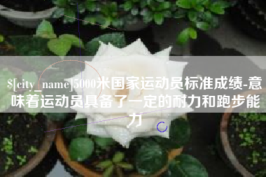 博罗5000米国家运动员标准成绩-意味着运动员具备了一定的耐力和跑步能力