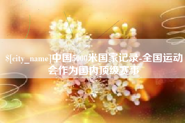 博罗中国5000米国家记录-全国运动会作为国内顶级赛事