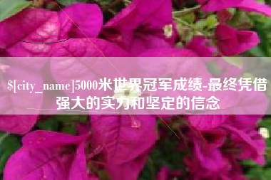 博罗5000米世界冠军成绩-最终凭借强大的实力和坚定的信念