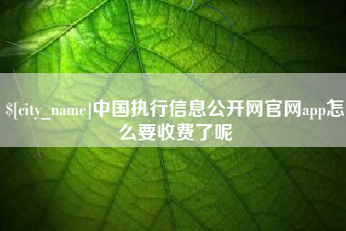 博罗中国执行信息公开网官网app怎么要收费了呢
