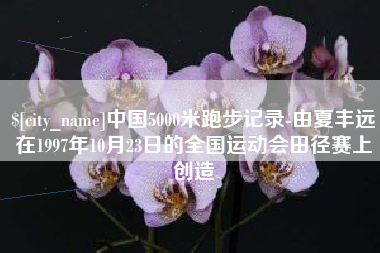 博罗中国5000米跑步记录-由夏丰远在1997年10月23日的全国运动会田径赛上创造
