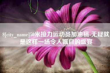 博罗50米接力运动员加油稿-无疑就是这样一场令人瞩目的盛宴