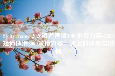 博罗2020短道速滑3000米接力赛-2020短道速滑3000米接力赛：冰上的速度与激情