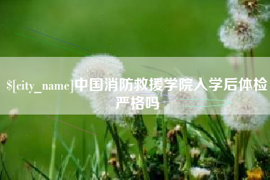 博罗中国消防救援学院入学后体检严格吗